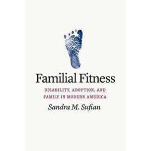 Familial Fitness. Disability, Adoption, and Family in Modern America, Paperback - Sandra M. Sufian imagine