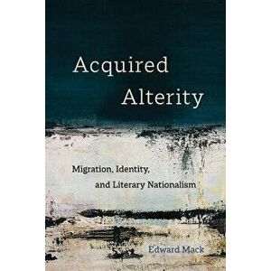 Acquired Alterity. Migration, Identity, and Literary Nationalism, Paperback - Edward Mack imagine