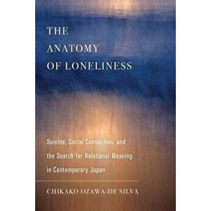 The Anatomy of Loneliness. Suicide, Social Connection, and the Search for Relational Meaning in Contemporary Japan, Paperback - Chikako Ozawa-de Silva imagine
