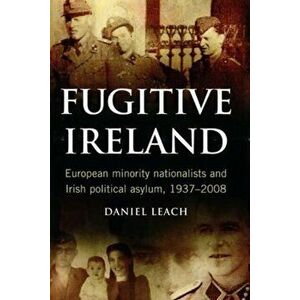 Fugitive Ireland. European Minority Nationalists and Irish Political Asylum, 1937-2008, Hardback - Daniel Leach imagine