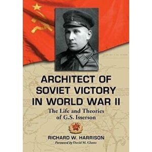 Architect of Soviet Victory in World War II. The Life and Theories of G.S. Isserson, Paperback - Richard W. Harrison imagine