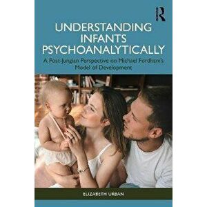 Understanding Infants Psychoanalytically. A Post-Jungian Perspective on Michael Fordham's Model of Development, Paperback - Elizabeth Urban imagine