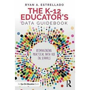 The K-12 Educator's Data Guidebook. Reimagining Practical Data Use in Schools, Paperback - Ryan A. Estrellado imagine