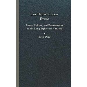 The Usufructuary Ethos. Power, Politics, and Environment in the Long Eighteenth Century, Hardback - Erin Drew imagine