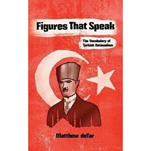 Figures That Speak. The Vocabulary of Turkish Nationalism, Hardback - Matthew deTar imagine
