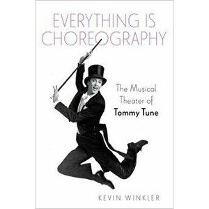 Everything is Choreography. The Musical Theater of Tommy Tune, Hardback - Kevin (Freelance Writer) Winkler imagine