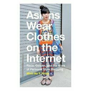 Asians Wear Clothes on the Internet. Race, Gender, and the Work of Personal Style Blogging, Hardback - Minh-Ha T. Pham imagine