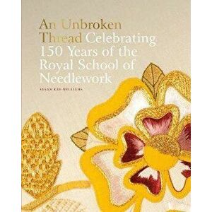 An Unbroken Thread. Celebrating 150 Years of the Royal School of Needlework, Hardback - Susan Kay-Williams imagine