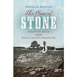 The Place of Stone. Dighton Rock and the Erasure of America's Indigenous Past, Paperback - Douglas Hunter imagine
