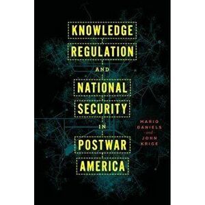 Knowledge Regulation and National Security in Postwar America, Paperback - John Krige imagine
