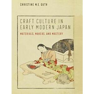Craft Culture in Early Modern Japan. Materials, Makers, and Mastery, Hardback - Christine M. E. Guth imagine