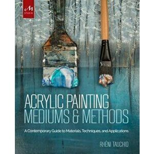 Acrylic Painting Mediums and Methods. A Contemporary Guide to Materials, Techniques, and Applications, Hardback - Rheni Tauchid imagine