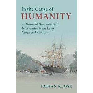 In the Cause of Humanity. A History of Humanitarian Intervention in the Long Nineteenth Century, New ed, Hardback - Fabian (Universitat zu Koeln) Klos imagine