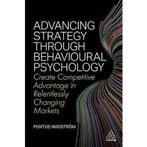 Advancing Strategy through Behavioural Psychology. Create Competitive Advantage in Relentlessly Changing Markets, Paperback - Pontus Wadstroem imagine