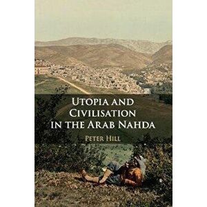 Utopia and Civilisation in the Arab Nahda. New ed, Paperback - Peter Hill imagine