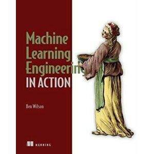 Machine Learning Engineering in Action, Paperback - Ben Wilson imagine
