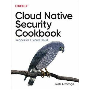 Cloud Native Security Cookbook. Recipes for a Secure Cloud, Paperback - Josh Armitage imagine
