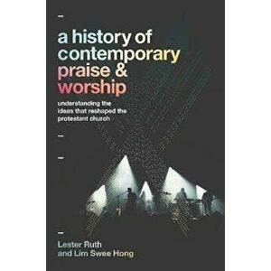 A History of Contemporary Praise & Worship. Understanding the Ideas That Reshaped the Protestant Church, Hardback - Lim Swee Hong imagine