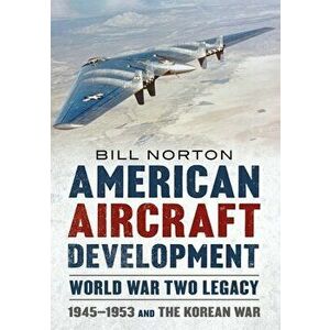 American Aircraft Development Second World War Legacy. 1945-1953 and the Korean Conflict, Hardback - Bill Norton imagine