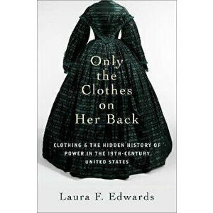 Only the Clothes on Her Back. Clothing and the Hidden History of Power in the Nineteenth-Century United States, Hardback - *** imagine