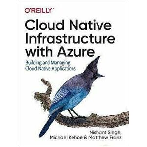 Cloud Native Infrastructure with Azure. Building and Managing Cloud Native Applications, Paperback - Michael Kehoe imagine