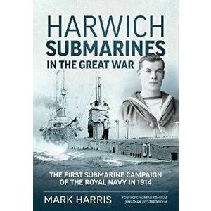 Harwich Submarines in the Great War. The First Submarine Campaign of the Royal Navy in 1914, Paperback - Rear Admiral Jonathan Westbrook CBE imagine