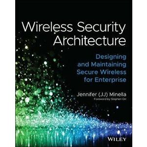 Wireless Security Architecture. Designing and Maintaining Secure Wireless for Enterprise, Paperback - Jennifer Minella imagine