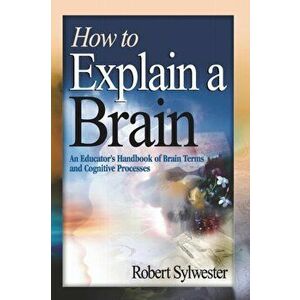 How to Explain a Brain. An Educator's Handbook of Brain Terms and Cognitive Processes, Paperback - Robert A. Sylwester imagine