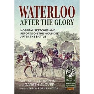 Waterloo After the Glory. Hospital Sketches and Reports on the Wounded After the Battle, Reprint ed., Paperback - Michael Crumplin imagine