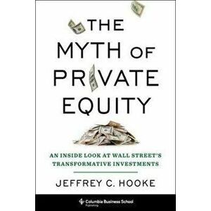 The Myth of Private Equity. An Inside Look at Wall Street's Transformative Investments, Hardback - Jeffrey C. Hooke imagine
