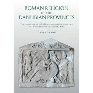 Roman Religion in the Danubian Provinces. Space Sacralisation and Religious Communication during the Principate (1st-3rd century AD), Paperback - Csab imagine