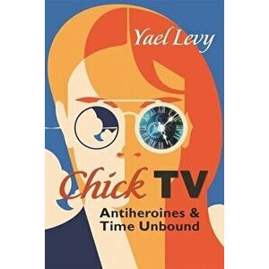 Chick TV. Antiheroines and Time Unbound, Paperback - Yael Levy imagine