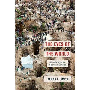 The Eyes of the World. Mining the Digital Age in the Eastern DR Congo, Paperback - James H. Smith imagine