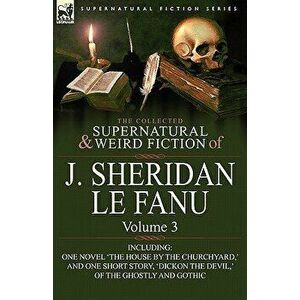 The Collected Supernatural and Weird Fiction of J. Sheridan Le Fanu. Volume 3-Including One Novel 'The House by the Churchyard, ' and One Short Story, imagine