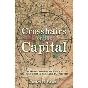 Crosshairs on the Capital. Jubal Early's Raid on Washington, D.C., July 1864: Reasons, Reactions, and Results, Hardback - James H. Bruns imagine