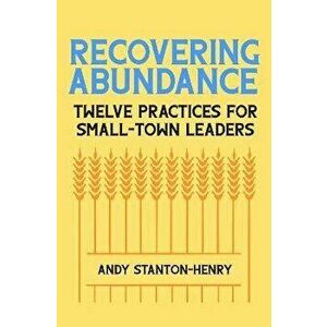 Recovering Abundance. Twelve Practices for Small-Town Leaders, Paperback - Andy Stanton-Henry imagine