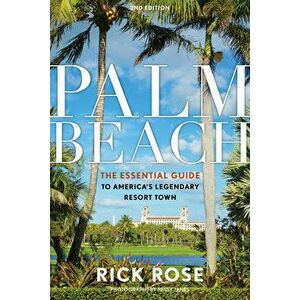 Palm Beach. The Essential Guide to America's Legendary Resort Town, 2nd Edition, Paperback - Rick Rose imagine