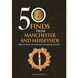 50 Finds From Manchester and Merseyside. Objects from the Portable Antiquities Scheme, UK ed., Paperback - Vanessa Oakden imagine