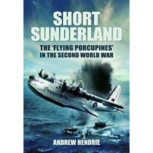Short Sunderland. The 'Flying Porcupines' in the Second World War, Paperback - Andrew Hendrie imagine