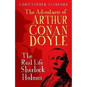 The Adventures of Arthur Conan Doyle. The Real Life Sherlock Holmes, 2 New edition, Paperback - Christopher Sandford imagine
