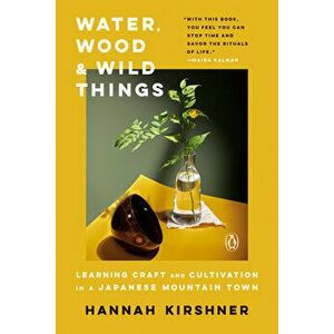 Water, Wood And Wild Things. Learning Craft and Cultivation in a Japanese Mountain Town, Paperback - Hannah Kirshner imagine