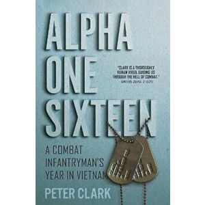 Alpha One Sixteen. A Combat Infantryman's Year in Vietnam, Paperback - Peter Clark imagine