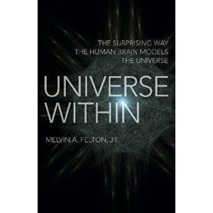 Universe Within - The Surprising Way the Human Brain Models the Universe, Paperback - Melvin Felton imagine