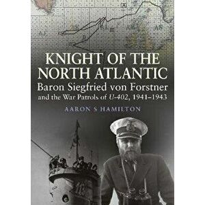 Knight of the North Atlantic. Baron Siegfried von Forstner and the War Patrols of U-402 1941 1943, Hardback - Aaron S Hamilton imagine