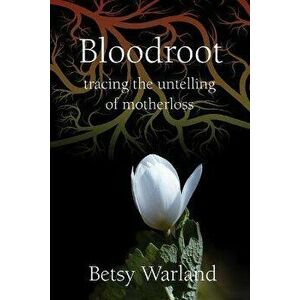 Bloodroot: Tracing the Untelling of Motherloss, Paperback - Betsy Warland imagine