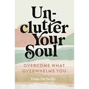 Unclutter Your Soul. Overcome What Overwhelms You, Paperback - Trina McNeilly imagine