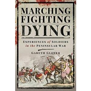 Marching, Fighting, Dying. Experiences of Soldiers in the Peninsular War, Hardback - Glover, Gareth imagine