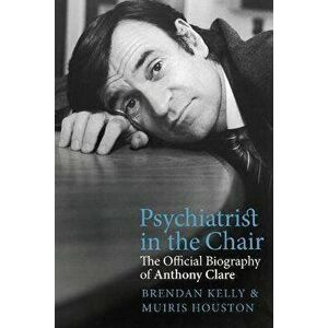 Psychiatrist in the Chair. The Official Biography of Anthony Clare, Paperback - Dr. Brendan Kelly imagine