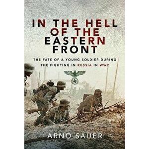 In the Hell of the Eastern Front. The Fate of a Young Soldier During the Fighting in Russia in WW2, Paperback - Arno Sauer imagine
