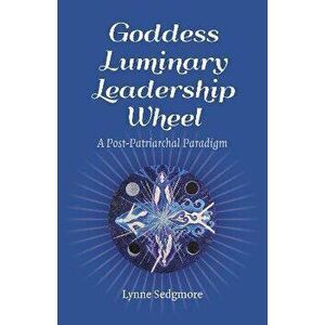 Goddess Luminary Leadership Wheel - A Post-Patriarchal Paradigm, Paperback - Lynne Sedgmore imagine